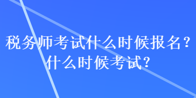 稅務(wù)師考試什么時(shí)候報(bào)名？什么時(shí)候考試？