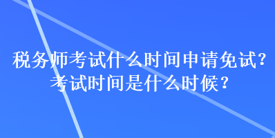 稅務(wù)師考試什么時間申請免試？考試時間是什么時候？