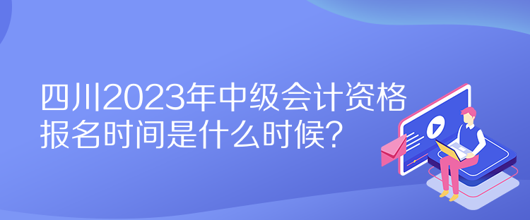 四川2023年中級(jí)會(huì)計(jì)資格報(bào)名時(shí)間是什么時(shí)候？