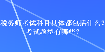 稅務(wù)師考試科目具體都包括什么？考試題型有哪些？