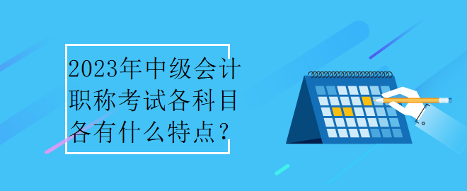 2023年中級會計職稱考試各科目各有什么特點？