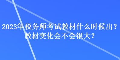 2023年稅務(wù)師考試教材什么時(shí)候出？教材變化會(huì)不會(huì)很大？