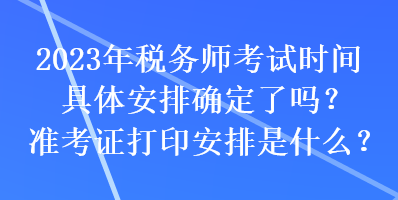 2023年稅務(wù)師考試時(shí)間具體安排確定了嗎？準(zhǔn)考證打印安排是什么？