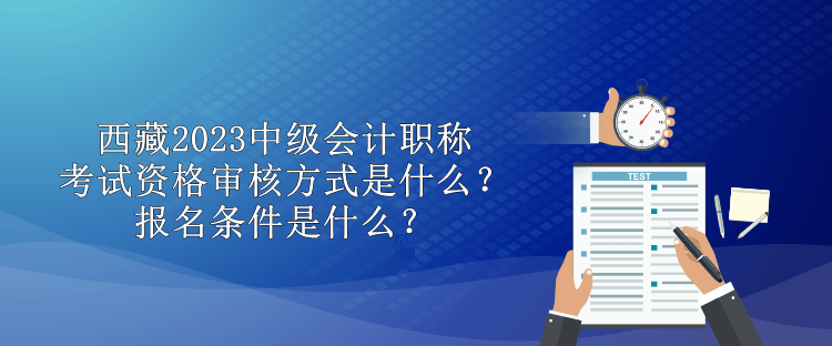 西藏2023中級會計(jì)職稱考試資格審核方式是什么？報(bào)名條件是什么？