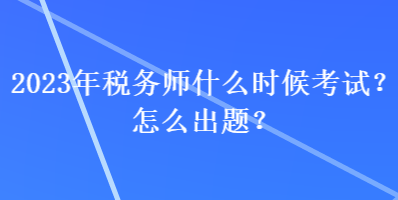 2023年稅務(wù)師什么時(shí)候考試？怎么出題？