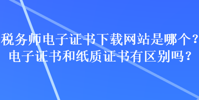 稅務(wù)師電子證書下載網(wǎng)站是哪個(gè)？電子證書和紙質(zhì)證書有區(qū)別嗎？