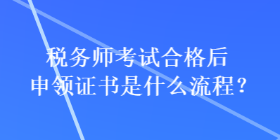 稅務(wù)師考試合格后申領(lǐng)證書是什么流程？