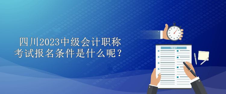 四川2023中級會計職稱考試報名條件是什么呢？