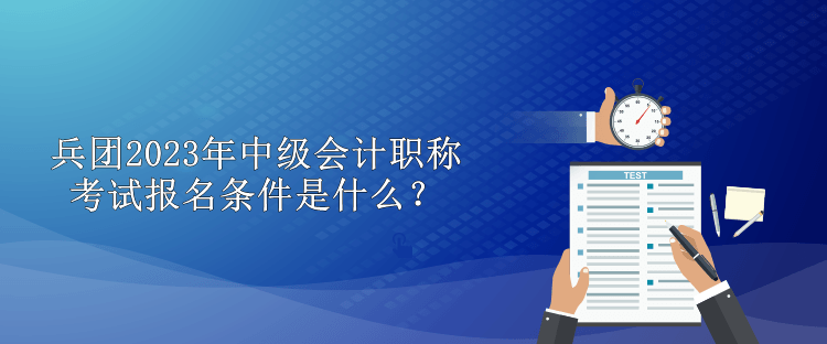 兵團(tuán)2023年中級會計(jì)職稱考試報(bào)名條件是什么？