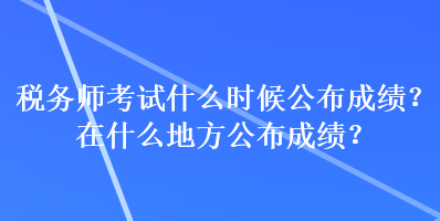 稅務(wù)師考試什么時候公布成績？在什么地方公布成績？