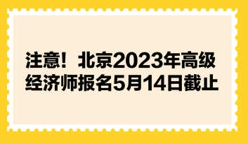 注意！北京2023年高級經(jīng)濟師報名5月14日截止