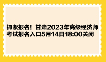 抓緊報名！甘肅2023年高級經(jīng)濟(jì)師考試報名入口5月14日1800關(guān)閉