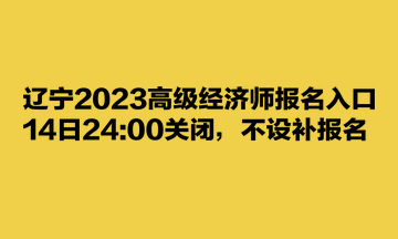 遼寧2023高級(jí)經(jīng)濟(jì)師報(bào)名入口14日2400關(guān)閉，不設(shè)補(bǔ)報(bào)名