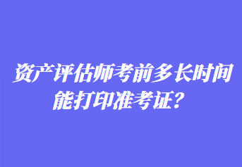 資產(chǎn)評估師考前多長時間能打印準(zhǔn)考證？