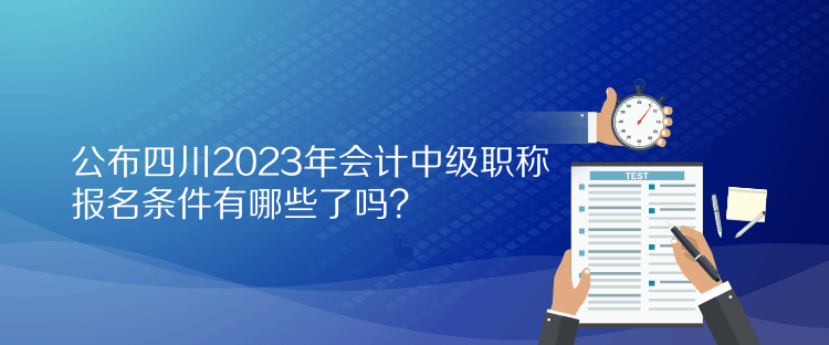 公布四川2023年會(huì)計(jì)中級(jí)職稱報(bào)名條件有哪些了嗎？