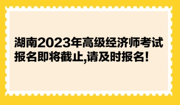 湖南2023年高級經(jīng)濟師考試報名即將截止,請及時報名！