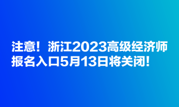 注意！浙江2023高級經(jīng)濟師報名入口5月13日將關閉！