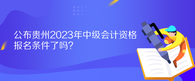 公布貴州2023年中級會計(jì)資格報(bào)名條件了嗎？