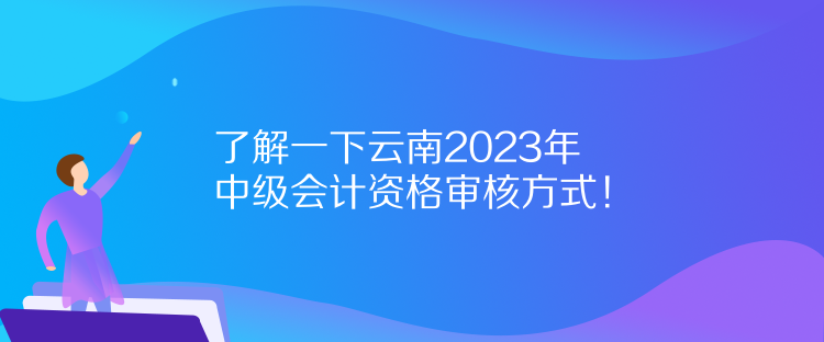 了解一下云南2023年中級會計資格審核方式！