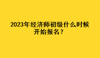 2023年經(jīng)濟(jì)師初級(jí)什么時(shí)候開始報(bào)名？