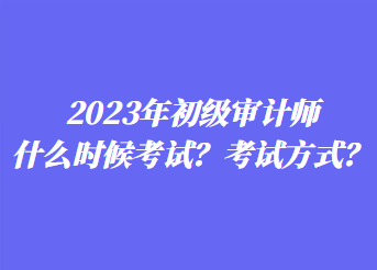 2023年初級(jí)審計(jì)師什么時(shí)候考試？考試方式？