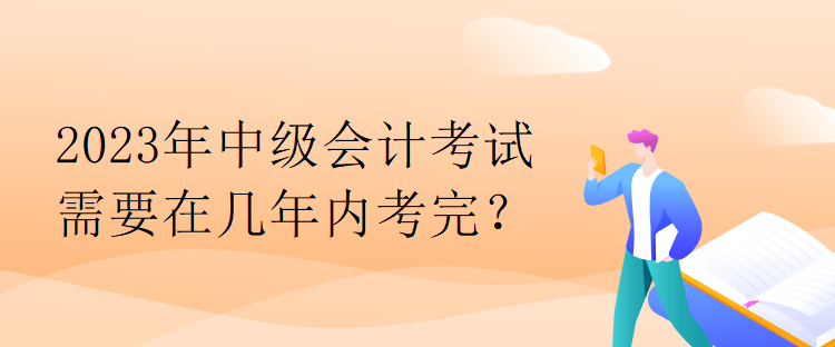 2023年中級會計考試需要在幾年內(nèi)考完？