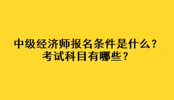 中級(jí)經(jīng)濟(jì)師報(bào)名條件是什么？考試科目有哪些？