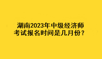 湖南2023年中級(jí)經(jīng)濟(jì)師考試報(bào)名時(shí)間是幾月份？