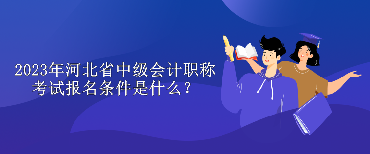 2023年河北省中級(jí)會(huì)計(jì)職稱考試報(bào)名條件是什么？