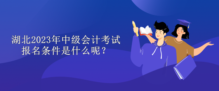 湖北2023年中級會計考試報名條件是什么呢？