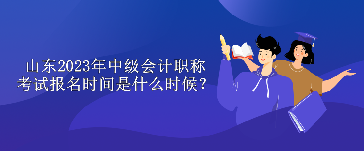 山東2023年中級(jí)會(huì)計(jì)職稱(chēng)考試報(bào)名時(shí)間是什么時(shí)候？