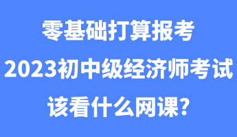 零基礎(chǔ)打算報(bào)考2023初中級(jí)經(jīng)濟(jì)師考試該看什么網(wǎng)課_