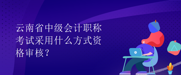 云南省中級(jí)會(huì)計(jì)職稱考試采用什么方式資格審核？