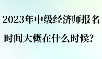 2023年中級(jí)經(jīng)濟(jì)師報(bào)名時(shí)間大概在什么時(shí)候？