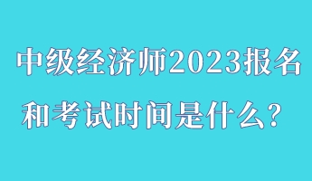 中級經(jīng)濟(jì)師2023報名和考試時間是什么？