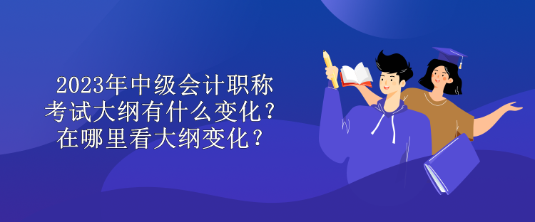 2023年中級(jí)會(huì)計(jì)職稱考試大綱有什么變化？在哪里看大綱變化？