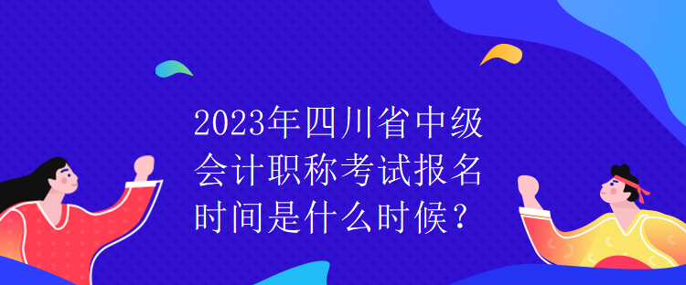 2023年四川省中級(jí)會(huì)計(jì)職稱考試報(bào)名時(shí)間是什么時(shí)候？