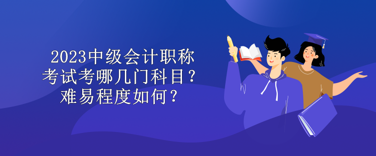 2023中級(jí)會(huì)計(jì)職稱(chēng)考試考哪幾門(mén)科目？難易程度如何？