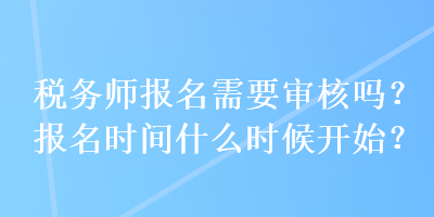 稅務師報名需要審核嗎？報名時間什么時候開始？