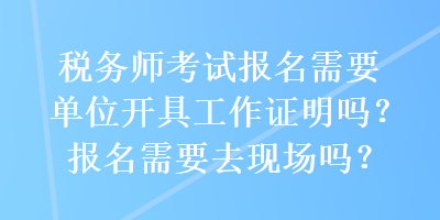 稅務(wù)師考試報(bào)名需要單位開(kāi)具工作證明嗎？報(bào)名需要去現(xiàn)場(chǎng)嗎？