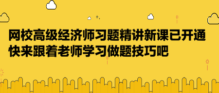 網(wǎng)校高級(jí)經(jīng)濟(jì)師習(xí)題精講新課已開通，快來跟著老師學(xué)習(xí)做題技巧吧