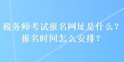 稅務(wù)師考試報(bào)名網(wǎng)址是什么？報(bào)名時(shí)間怎么安排？