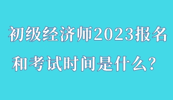 初級經(jīng)濟師2023報名和考試時間是什么？