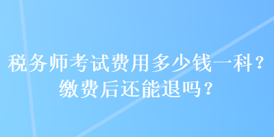 稅務師考試費用多少錢一科？繳費后還能退嗎？