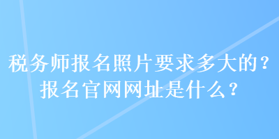 稅務(wù)師報名照片要求多大的？報名官網(wǎng)網(wǎng)址是什么？