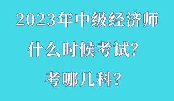 2023年中級(jí)經(jīng)濟(jì)師什么時(shí)候考試？考哪幾科？