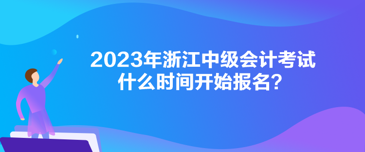 2023年浙江中級會計考試什么時間開始報名？