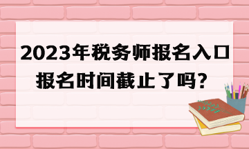 2023年稅務師報名入口報名時間截止了嗎？