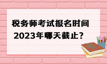 稅務(wù)師考試報(bào)名時(shí)間2023年哪天截止？