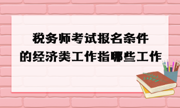 稅務(wù)師考試報(bào)名條件的經(jīng)濟(jì)類工作指哪些工作？